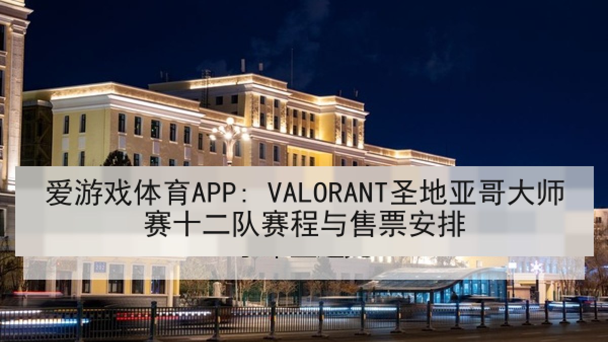 爱游戏体育APP: VALORANT圣地亚哥大师赛十二队赛程与售票安排 爱游戏体育APP: VALORANT圣地亚哥大师赛十二队赛程与售票安排