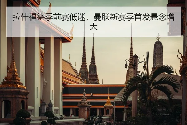 拉什福德季前赛低迷，曼联新赛季首发悬念增大