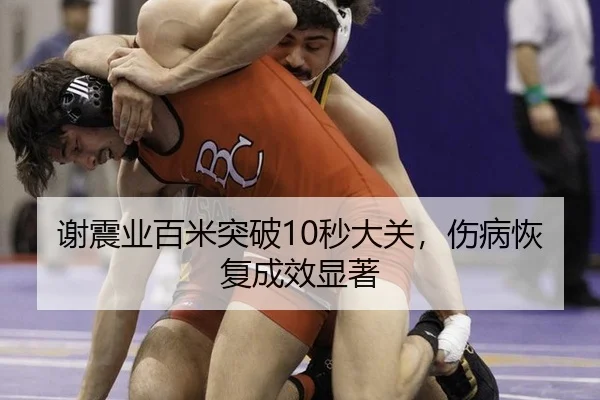 谢震业百米突破10秒大关，伤病恢复成效显著