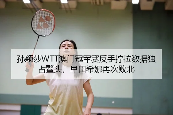 孙颖莎WTT澳门冠军赛反手拧拉数据独占鳌头，早田希娜再次败北