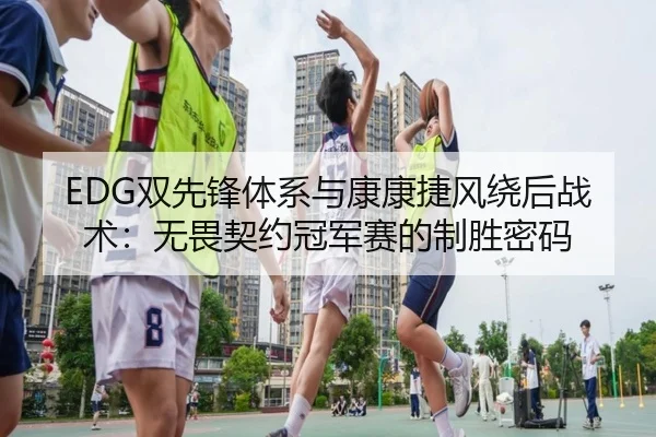 EDG双先锋体系与康康捷风绕后战术：无畏契约冠军赛的制胜密码
