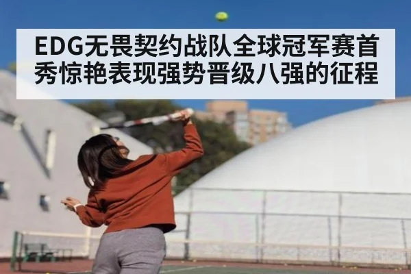 EDG无畏契约战队全球冠军赛首秀惊艳表现强势晋级八强的征程