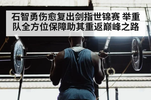 石智勇伤愈复出剑指世锦赛 举重队全方位保障助其重返巅峰之路