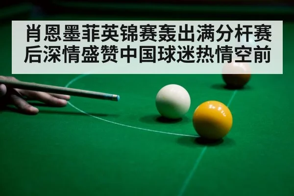 肖恩墨菲英锦赛轰出满分杆赛后深情盛赞中国球迷热情空前