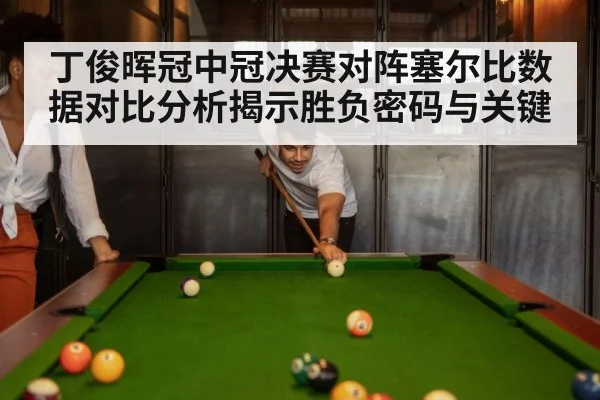 丁俊晖冠中冠决赛对阵塞尔比数据对比分析揭示胜负密码与关键