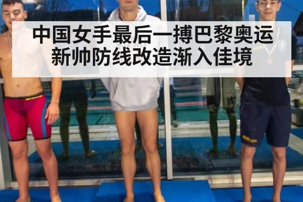 中国女手最后一搏巴黎奥运新帅防线改造渐入佳境