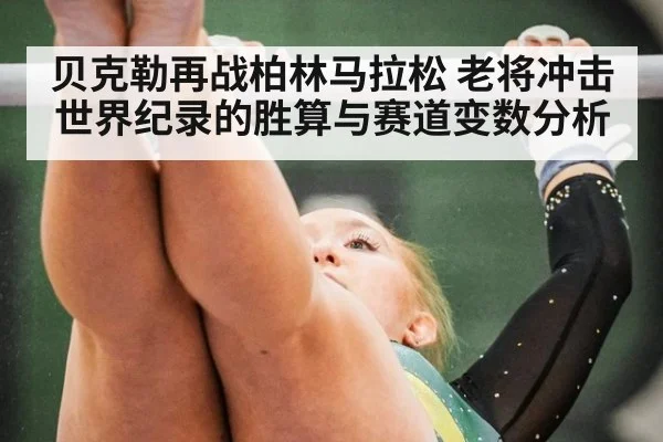 贝克勒再战柏林马拉松 老将冲击世界纪录的胜算与赛道变数分析