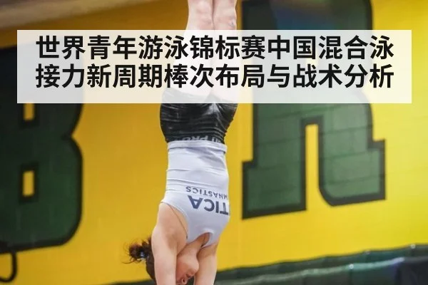 世界青年游泳锦标赛中国混合泳接力新周期棒次布局与战术分析